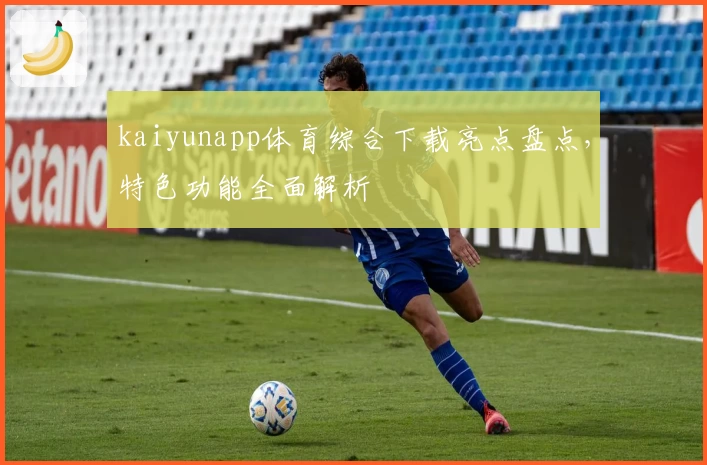 kaiyunapp体育综合下载亮点盘点，特色功能全面解析