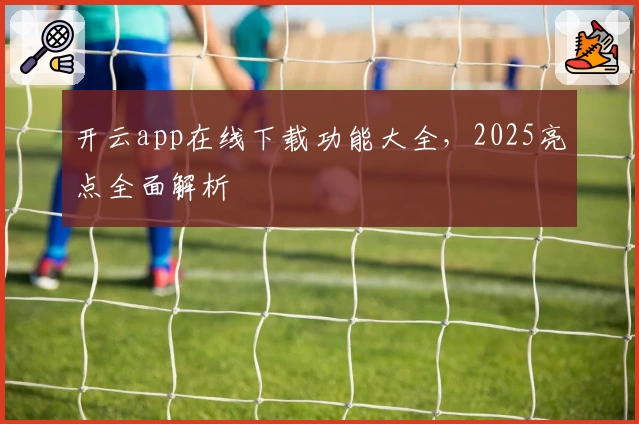 开云app在线下载功能大全，2025亮点全面解析