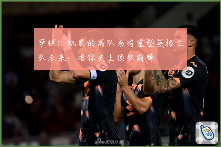 萨顿：凯恩的离队或将重塑英格兰队未来，堪称史上顶级前锋