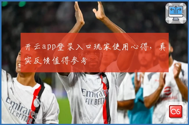开云app登录入口玩家使用心得,真实反馈值得参考