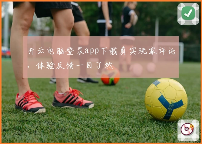 开云电脑登录app下载真实玩家评论,体验反馈一目了然