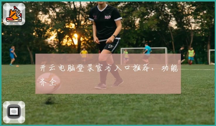 开云电脑登录官方入口推荐，功能齐全