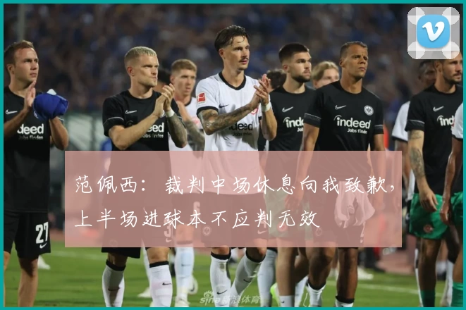 范佩西：裁判中场休息向我致歉，上半场进球本不应判无效