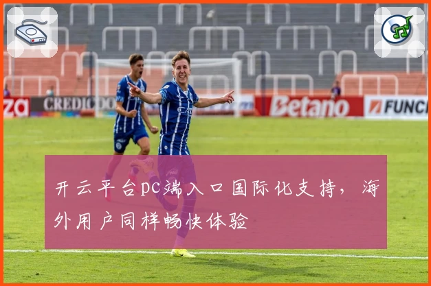 开云平台pc端入口国际化支持，海外用户同样畅快体验