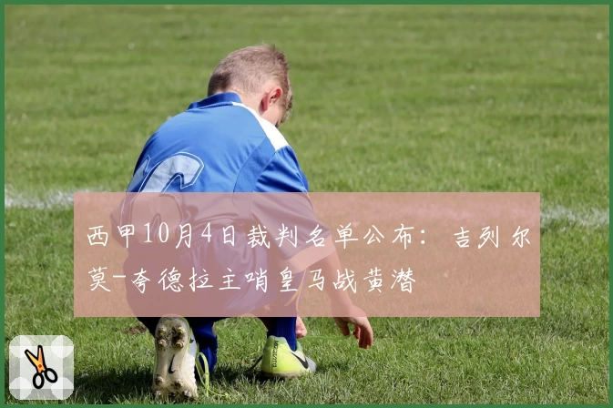 西甲10月4日裁判名单公布：吉列尔莫-夸德拉主哨皇马战黄潜