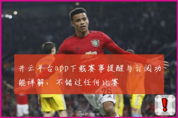 开云平台app下载赛事提醒与订阅功能详解，不错过任何比赛