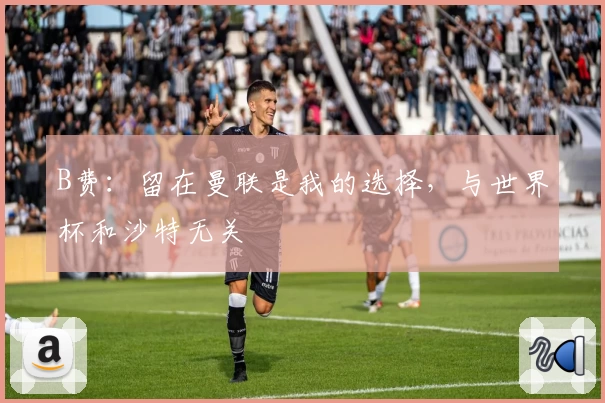 B费：留在曼联是我的选择，与世界杯和沙特无关