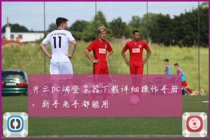 开云pc端登录器下载详细操作手册，新手老手都能用