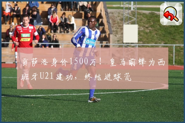贡萨洛身价1500万！皇马前锋为西班牙U21建功，终结进球荒