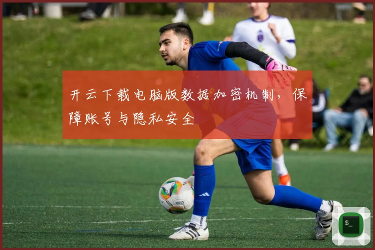 开云下载电脑版数据加密机制，保障账号与隐私安全