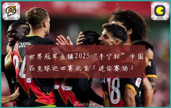 世界冠军坐镇2025“李宁杯”中国匹克球巡回赛北京「迷你赛场」