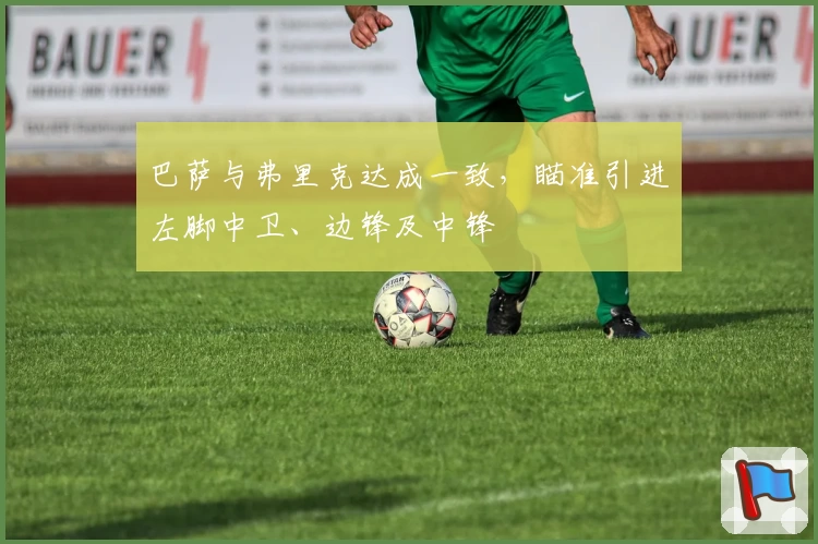 巴萨与弗里克达成一致，瞄准引进左脚中卫、边锋及中锋