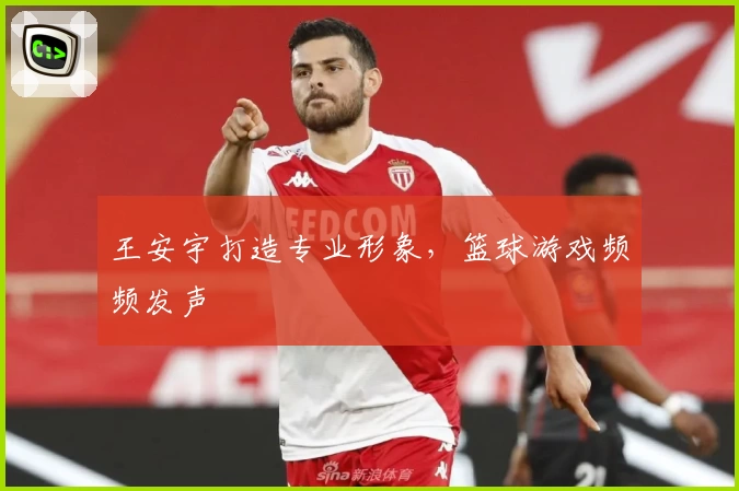 王安宇打造专业形象,篮球游戏频频发声