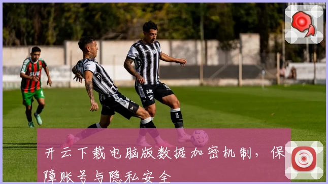 开云下载电脑版数据加密机制，保障账号与隐私安全