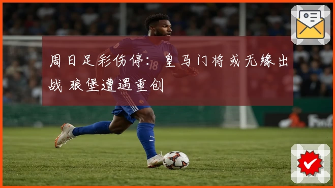 周日足彩伤停:皇马门将或无缘出战 狼堡遭遇重创