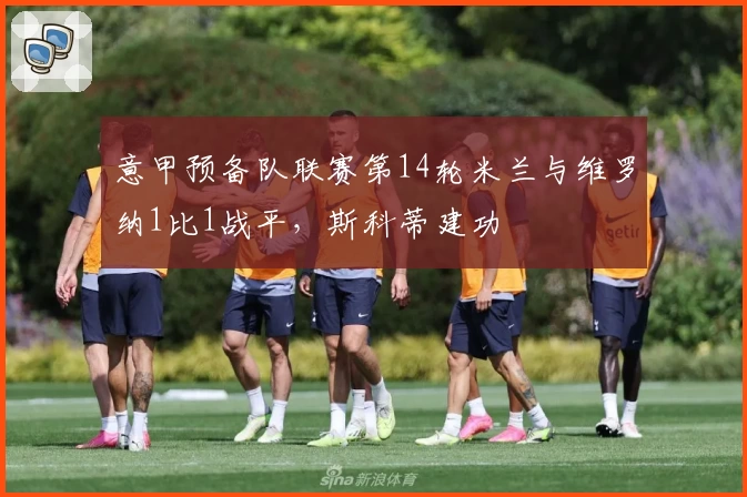 意甲预备队联赛第14轮米兰与维罗纳1比1战平，斯科蒂建功