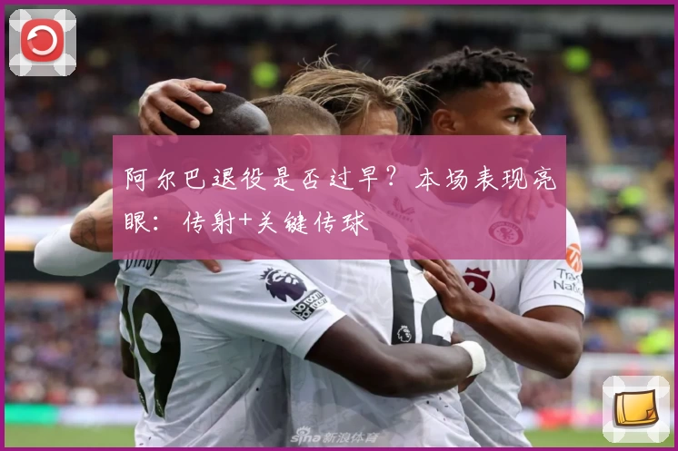 阿尔巴退役是否过早？本场表现亮眼：传射+关键传球