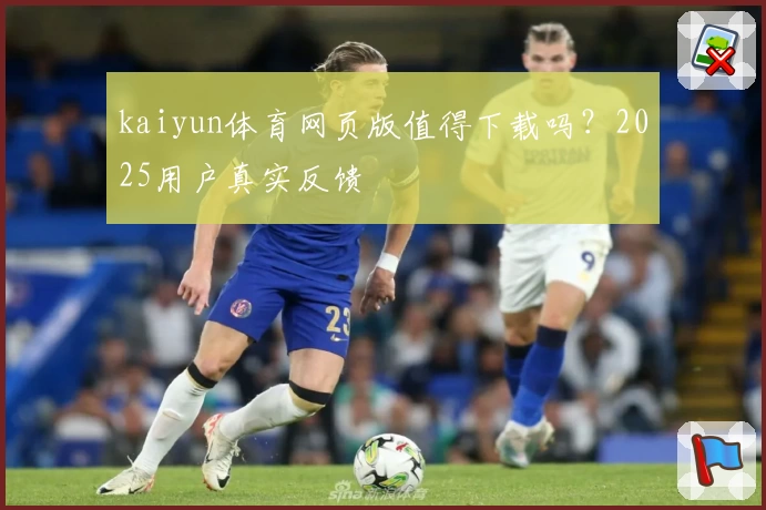 kaiyun体育网页版值得下载吗？2025用户真实反馈