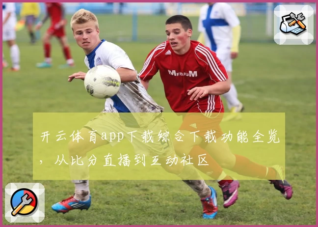 开云体育app下载综合下载功能全览，从比分直播到互动社区