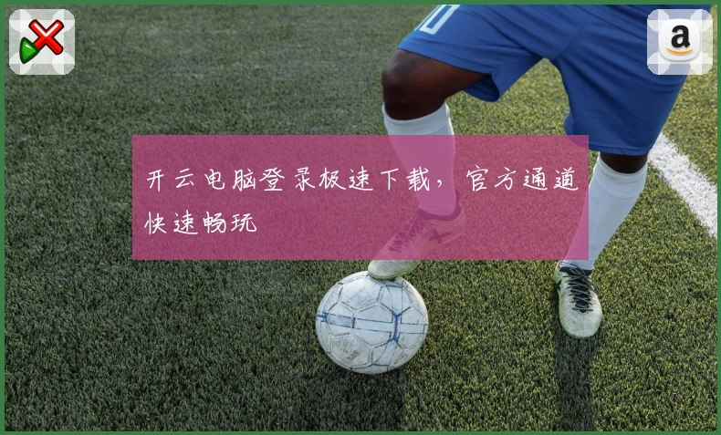 开云电脑登录极速下载，官方通道快速畅玩