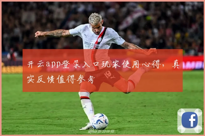 开云app登录入口玩家使用心得，真实反馈值得参考