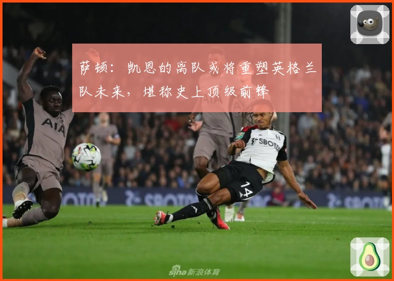 萨顿：凯恩的离队或将重塑英格兰队未来，堪称史上顶级前锋