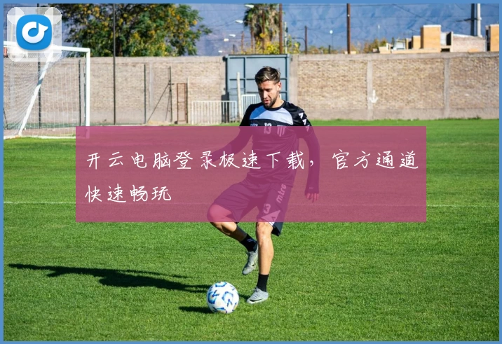 开云电脑登录极速下载，官方通道快速畅玩