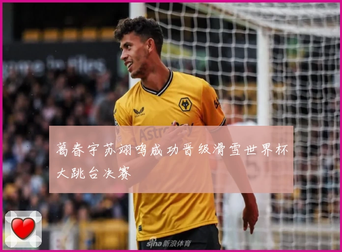 葛春宇苏翊鸣成功晋级滑雪世界杯大跳台决赛