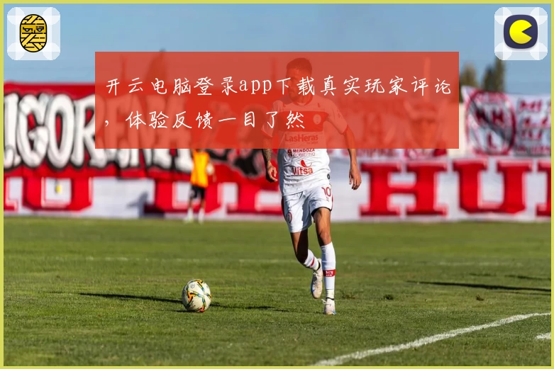 开云电脑登录app下载真实玩家评论，体验反馈一目了然