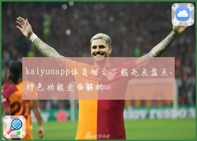 kaiyunapp体育综合下载亮点盘点，特色功能全面解析