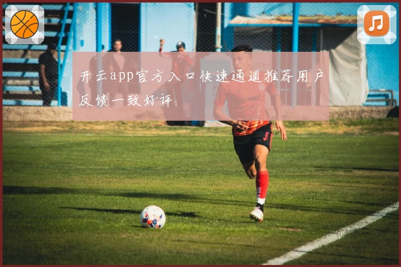 开云app官方入口快速通道推荐用户反馈一致好评