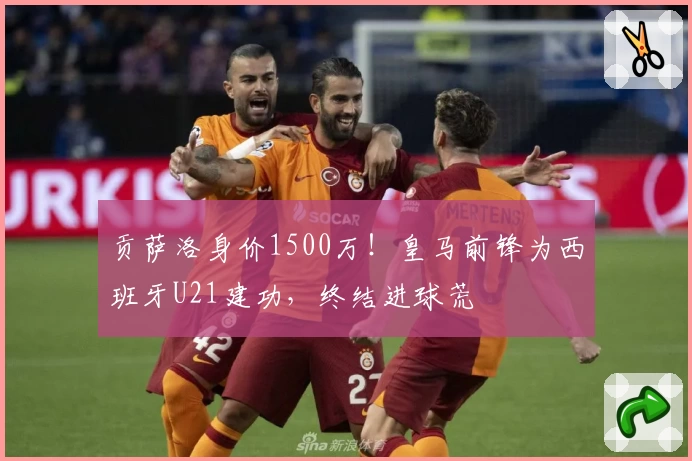 贡萨洛身价1500万！皇马前锋为西班牙U21建功，终结进球荒