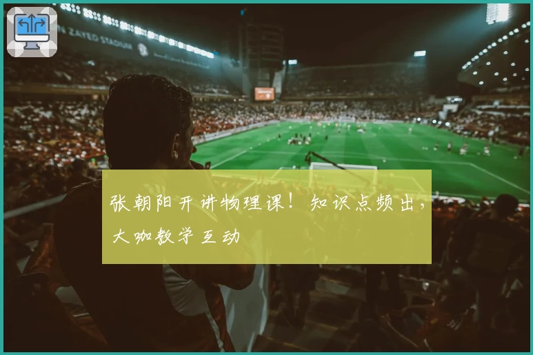 张朝阳开讲物理课！知识点频出，大咖教学互动