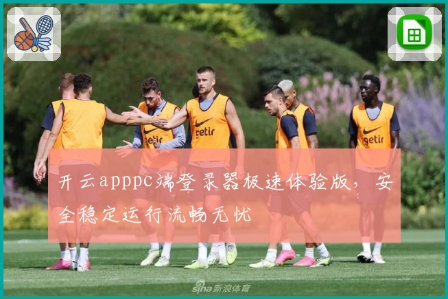 开云apppc端登录器极速体验版，安全稳定运行流畅无忧