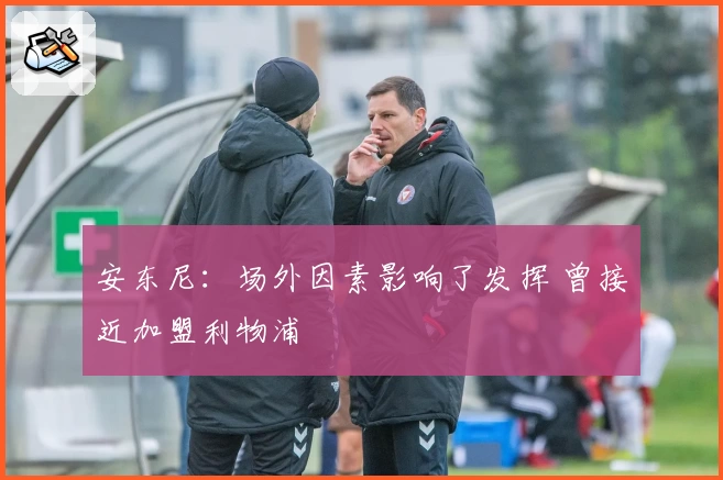 安东尼：场外因素影响了发挥 曾接近加盟利物浦